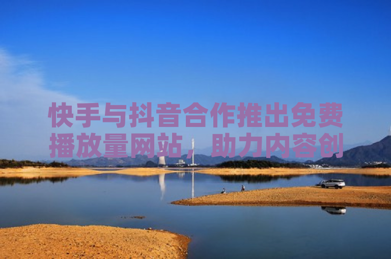 快手与抖音合作推出免费播放量网站，助力内容创作者提升曝光。