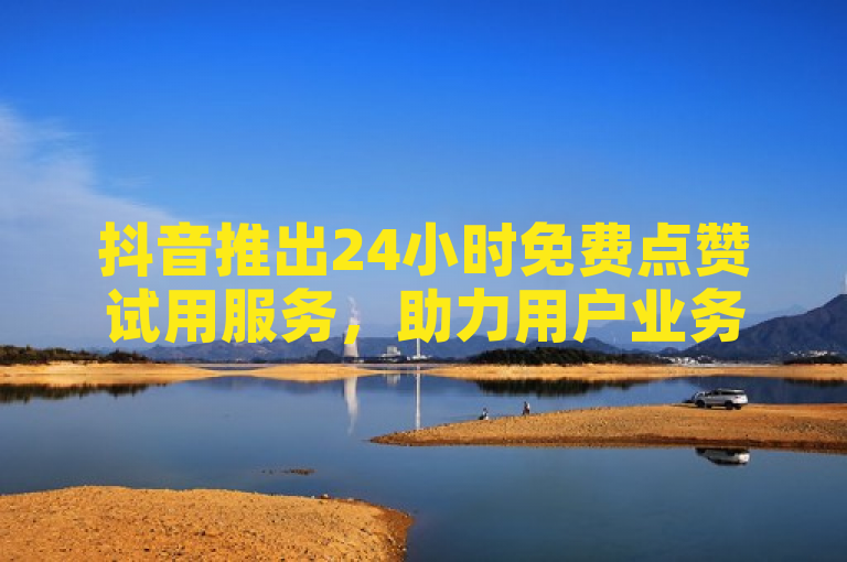 抖音推出24小时免费点赞试用服务，助力用户业务增长。