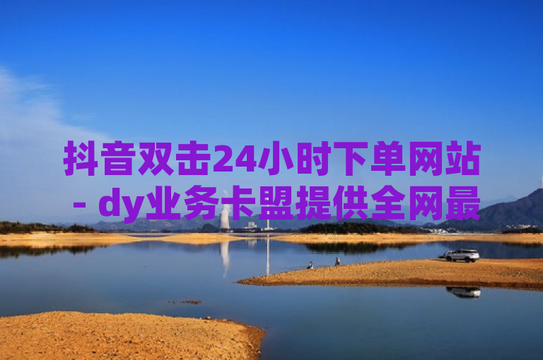 抖音双击24小时下单网站 - dy业务卡盟提供全网最低价服务。