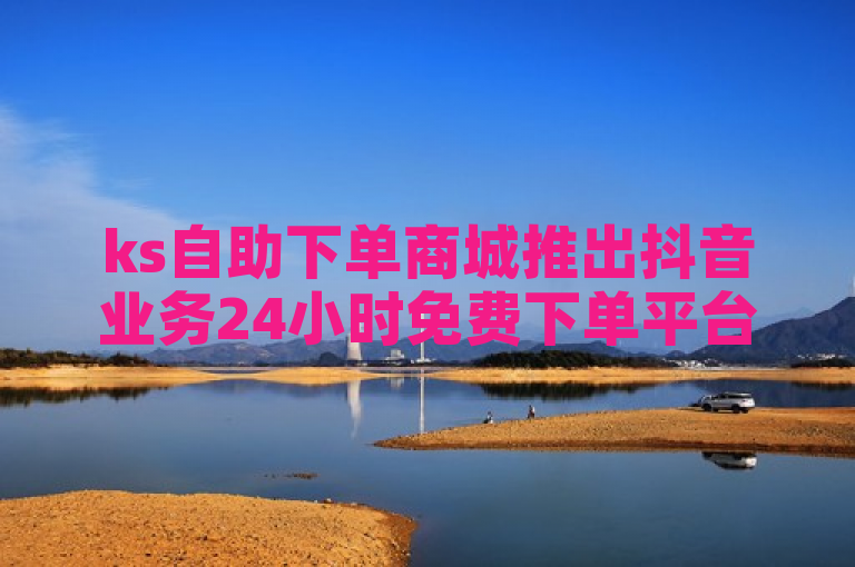 ks自助下单商城推出抖音业务24小时免费下单平台，助力用户便捷操作。