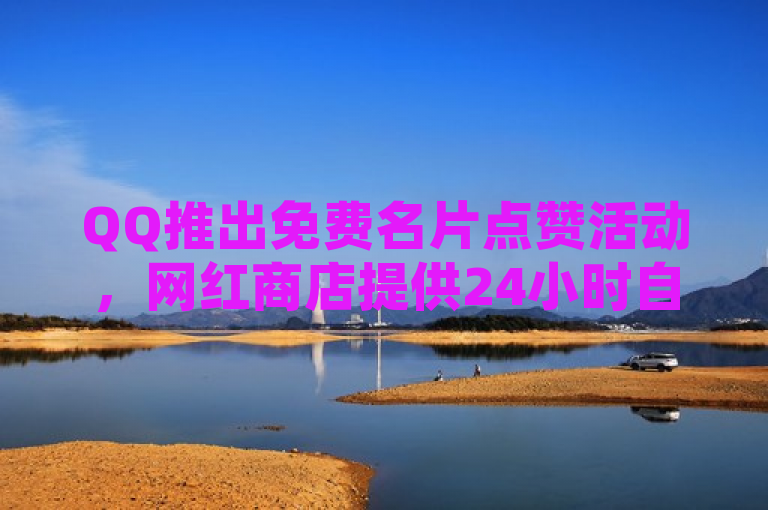 QQ推出免费名片点赞活动，网红商店提供24小时自助购买服务。