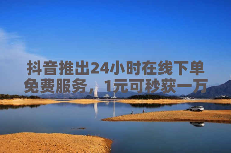 抖音推出24小时在线下单免费服务，1元可秒获一万赞。
