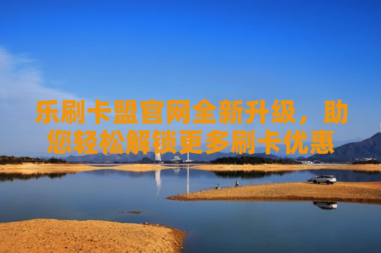 乐刷卡盟官网全新升级，助您轻松解锁更多刷卡优惠和商机。