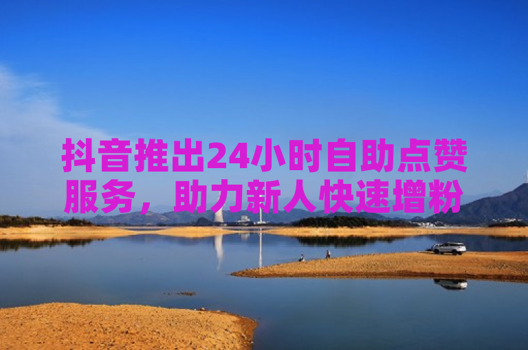 抖音推出24小时自助点赞服务，助力新人快速增粉。