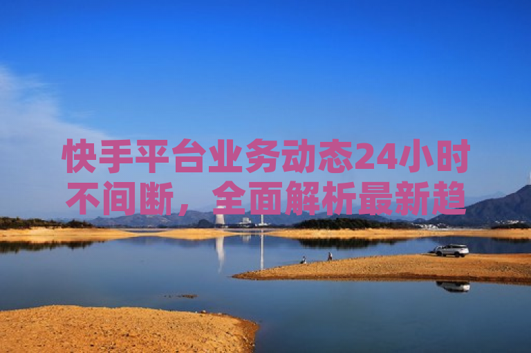 快手平台业务动态24小时不间断，全面解析最新趋势。