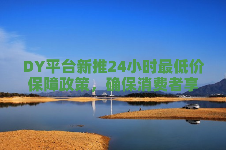 DY平台新推24小时最低价保障政策，确保消费者享受最优价格服务。