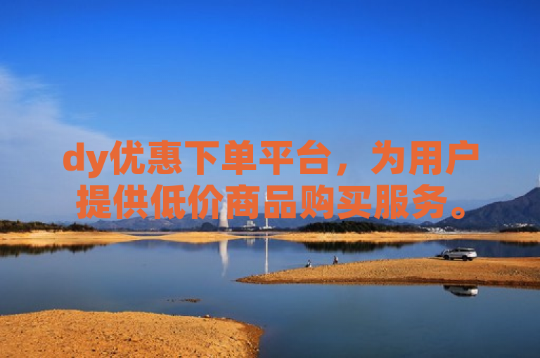 dy优惠下单平台，为用户提供低价商品购买服务。