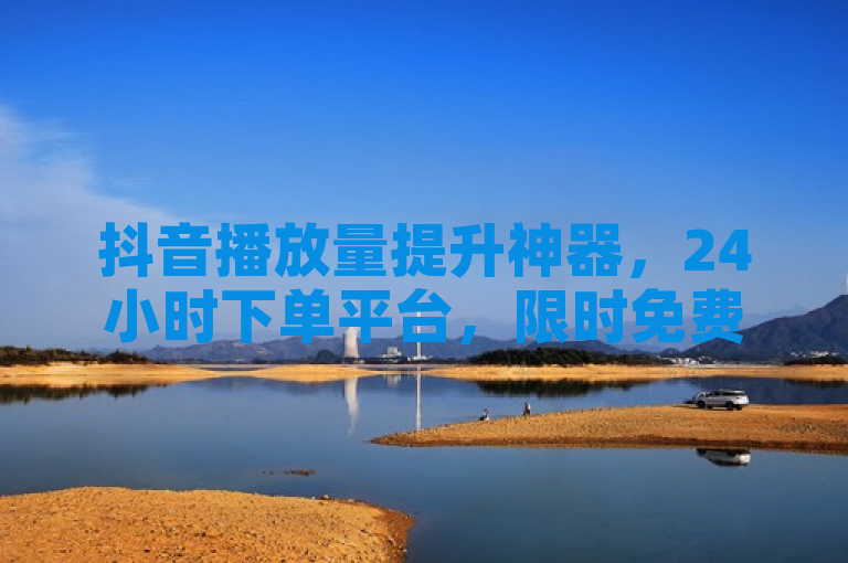 抖音播放量提升神器，24小时下单平台，限时免费领取10000播放量！