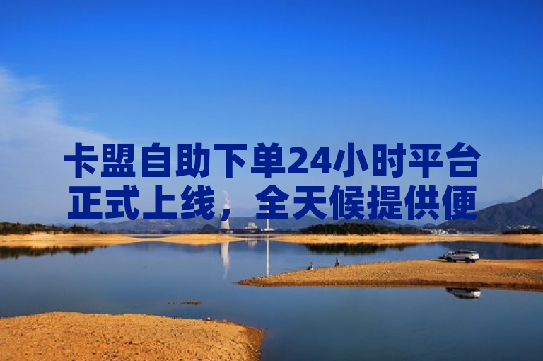卡盟自助下单24小时平台正式上线，全天候提供便捷服务。