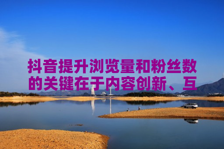 抖音提升浏览量和粉丝数的关键在于内容创新、互动频繁及合理利用热门话题。