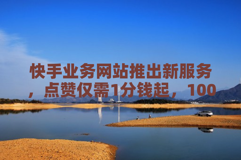 快手业务网站推出新服务，点赞仅需1分钱起，1000赞超值优惠。