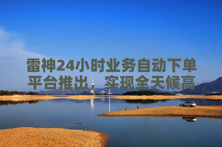 雷神24小时业务自动下单平台推出，实现全天候高效运作。