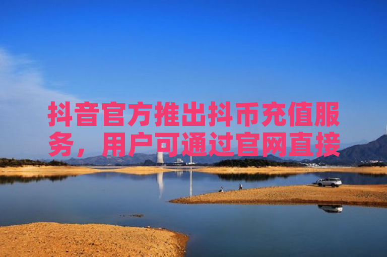 抖音官方推出抖币充值服务，用户可通过官网直接购买。