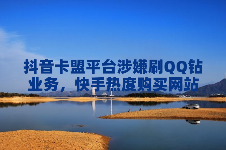 抖音卡盟平台涉嫌刷QQ钻业务，快手热度购买网站低至0.01元。