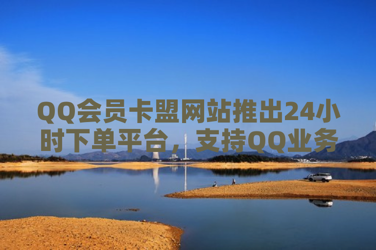 QQ会员卡盟网站推出24小时下单平台，支持QQ业务及音乐会员服务。