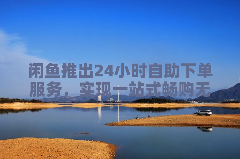 闲鱼推出24小时自助下单服务，实现一站式畅购无忧。