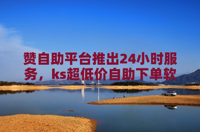 赞自助平台推出24小时服务，ks超低价自助下单软件上线。