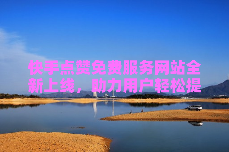 快手点赞免费服务网站全新上线，助力用户轻松提升互动量。