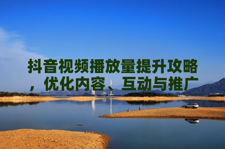抖音视频播放量提升攻略，优化内容、互动与推广策略。