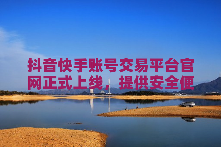 抖音快手账号交易平台官网正式上线，提供安全便捷的账号交易服务。