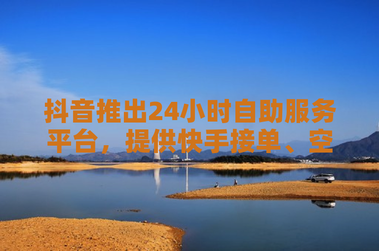 抖音推出24小时自助服务平台，提供快手接单、空间点赞等业务。
