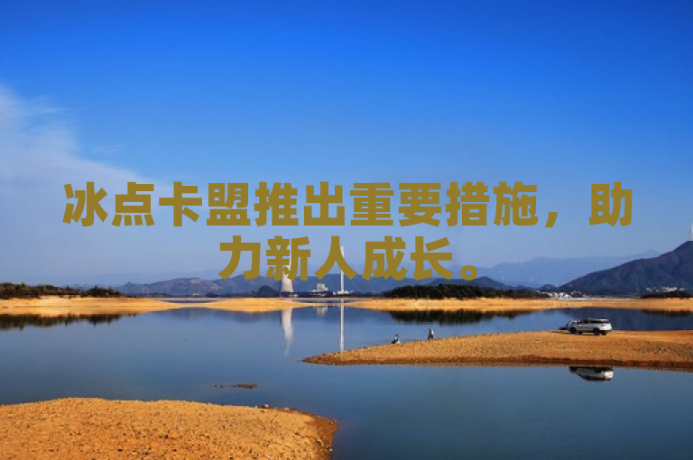冰点卡盟推出重要措施，助力新人成长。