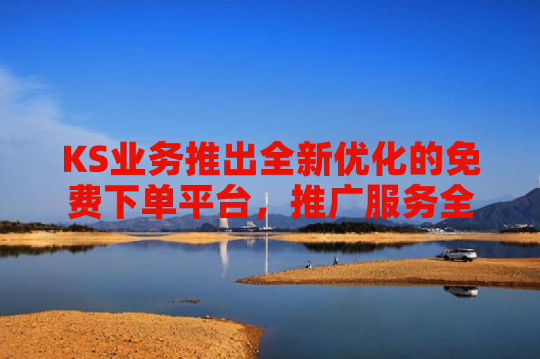 KS业务推出全新优化的免费下单平台，推广服务全面升级。
