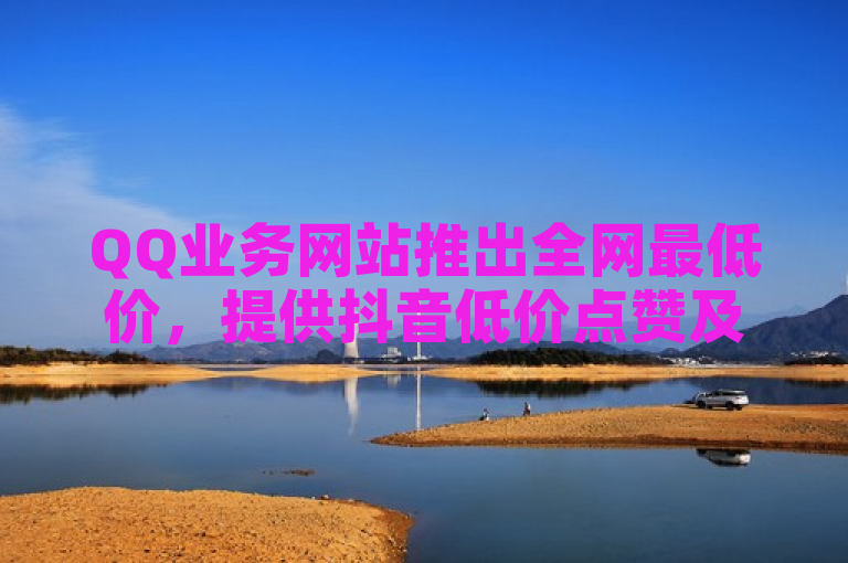 QQ业务网站推出全网最低价，提供抖音低价点赞及KS账号交易服务。