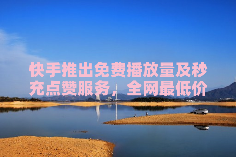 快手推出免费播放量及秒充点赞服务，全网最低价平台上线。