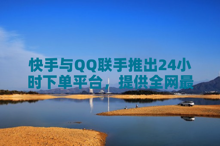 快手与QQ联手推出24小时下单平台，提供全网最低价服务。