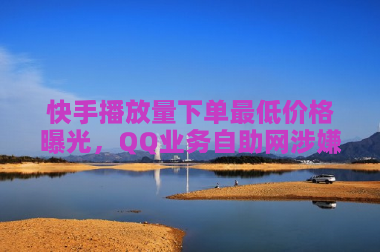 快手播放量下单最低价格曝光，QQ业务自助网涉嫌违规操作。