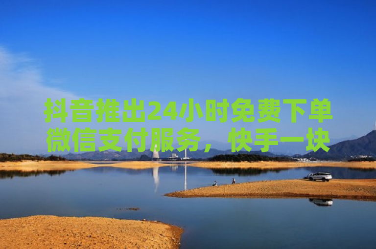 抖音推出24小时免费下单微信支付服务，快手一块钱可购买100个微信支付。
