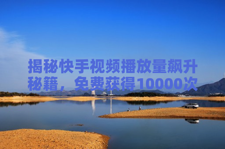揭秘快手视频播放量飙升秘籍，免费获得10000次观看的实用技巧！