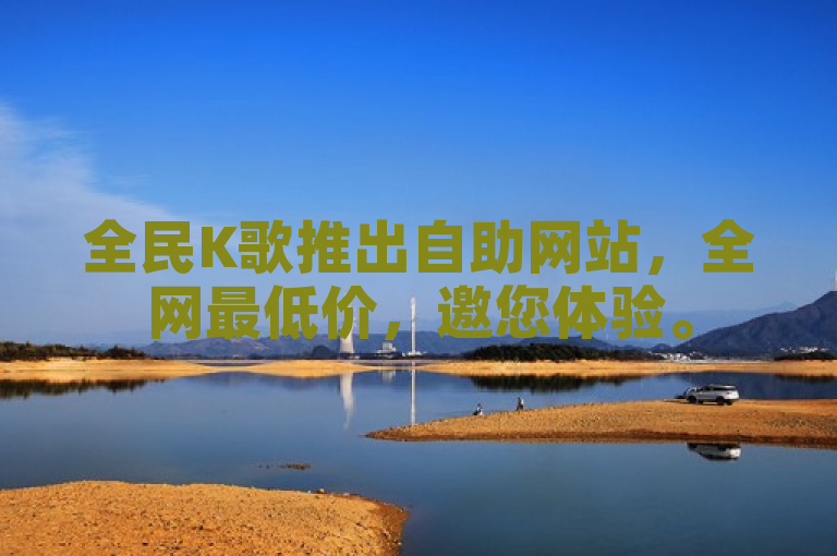 全民K歌推出自助网站，全网最低价，邀您体验。