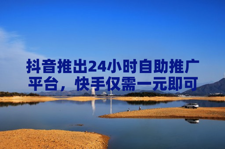 抖音推出24小时自助推广平台，快手仅需一元即可获得100赞。