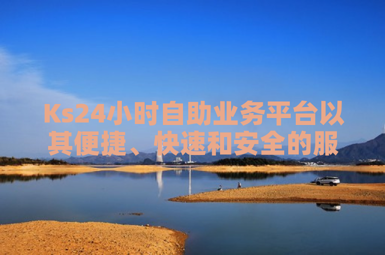 Ks24小时自助业务平台以其便捷、快速和安全的服务，为客户提供了全天候的自助下单体验，极大地提升了用户的购物效率和满意度。