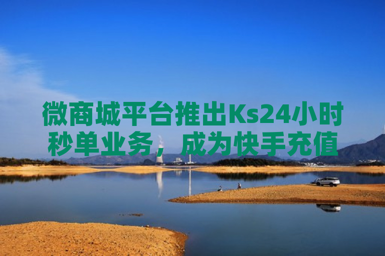 微商城平台推出Ks24小时秒单业务，成为快手充值与低价卡盟官方入口。
