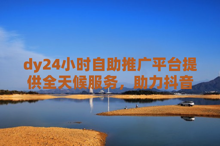dy24小时自助推广平台提供全天候服务，助力抖音用户随时提升账号互动和曝光。