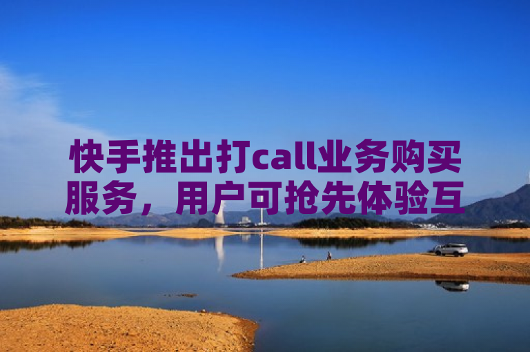 快手推出打call业务购买服务，用户可抢先体验互动乐趣。