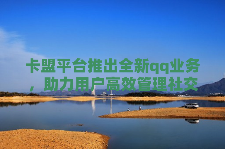 卡盟平台推出全新qq业务，助力用户高效管理社交账号。