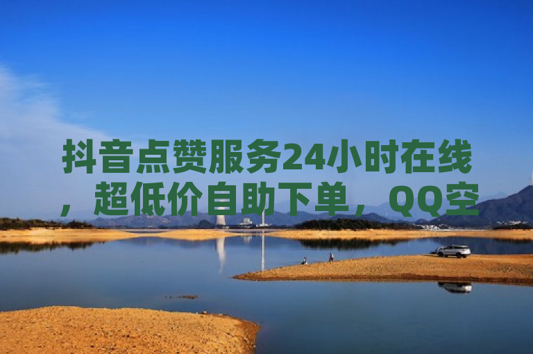 抖音点赞服务24小时在线，超低价自助下单，QQ空间说说赞快速提升。