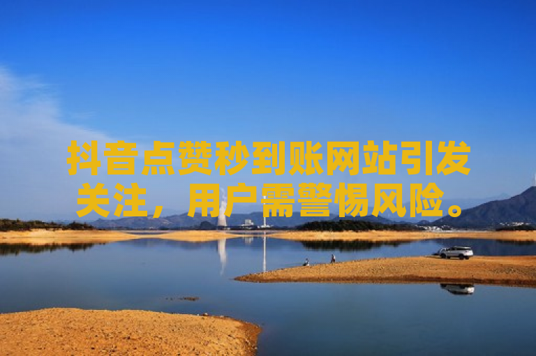 抖音点赞秒到账网站引发关注，用户需警惕风险。