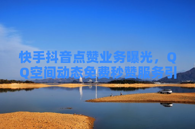 快手抖音点赞业务曝光，QQ空间动态免费秒赞服务引关注。