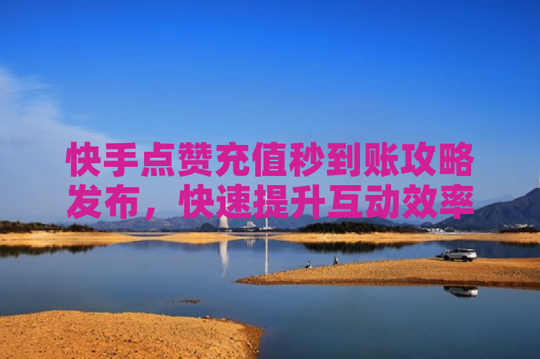 快手点赞充值秒到账攻略发布，快速提升互动效率。