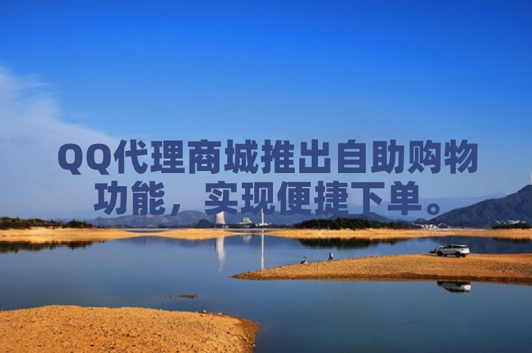 QQ代理商城推出自助购物功能，实现便捷下单。