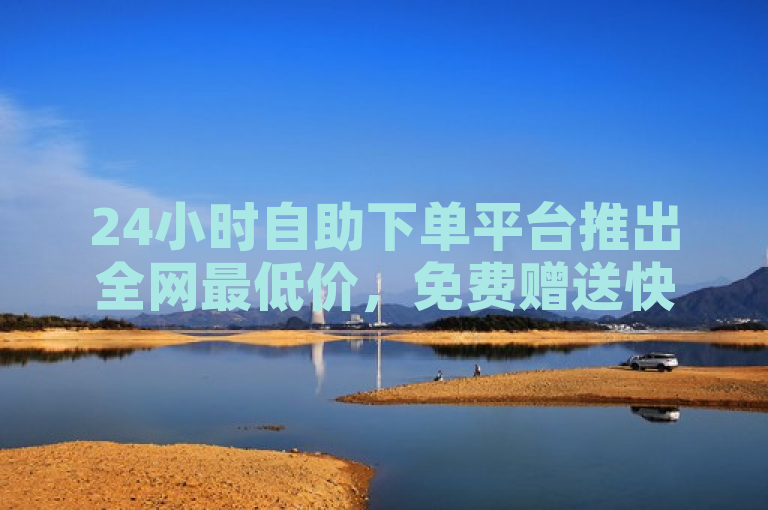 24小时自助下单平台推出全网最低价，免费赠送快手1000播放量。