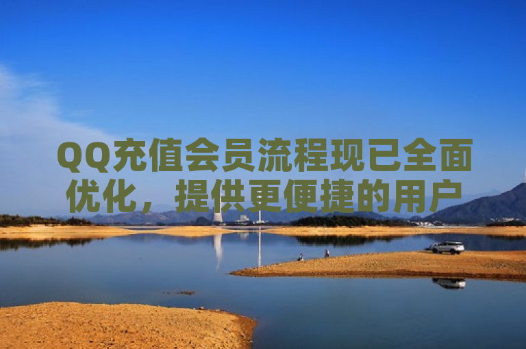 QQ充值会员流程现已全面优化，提供更便捷的用户体验。