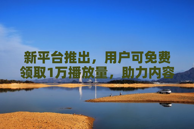新平台推出，用户可免费领取1万播放量，助力内容创作者提升曝光度。