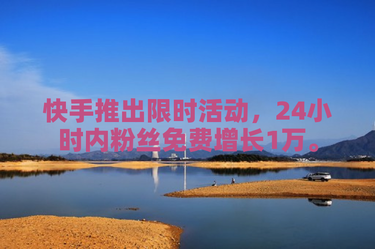 快手推出限时活动，24小时内粉丝免费增长1万。