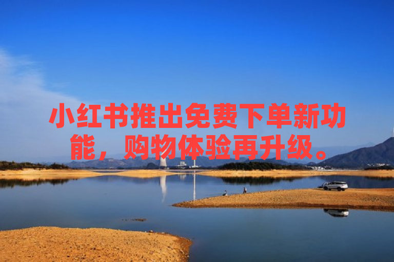 小红书推出免费下单新功能，购物体验再升级。